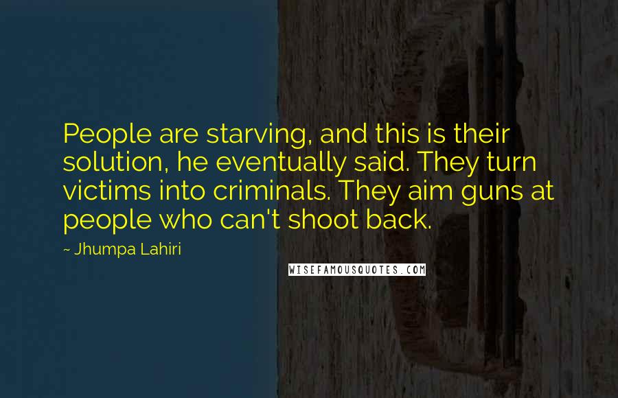 Jhumpa Lahiri Quotes: People are starving, and this is their solution, he eventually said. They turn victims into criminals. They aim guns at people who can't shoot back.