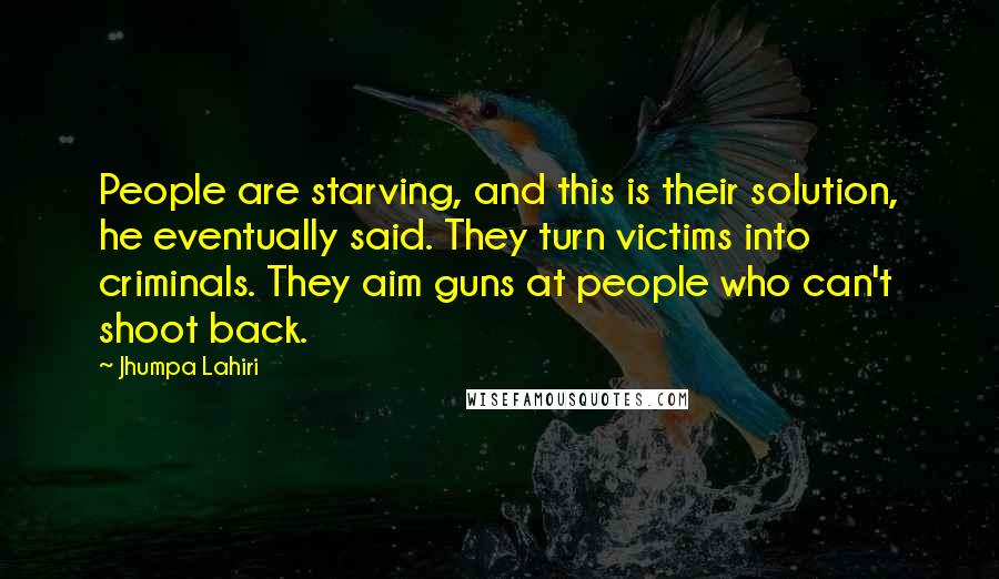 Jhumpa Lahiri Quotes: People are starving, and this is their solution, he eventually said. They turn victims into criminals. They aim guns at people who can't shoot back.