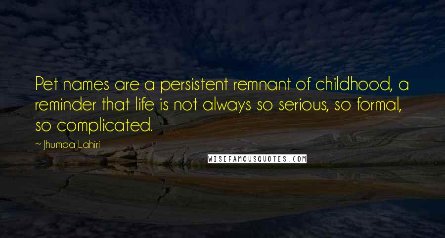 Jhumpa Lahiri Quotes: Pet names are a persistent remnant of childhood, a reminder that life is not always so serious, so formal, so complicated.