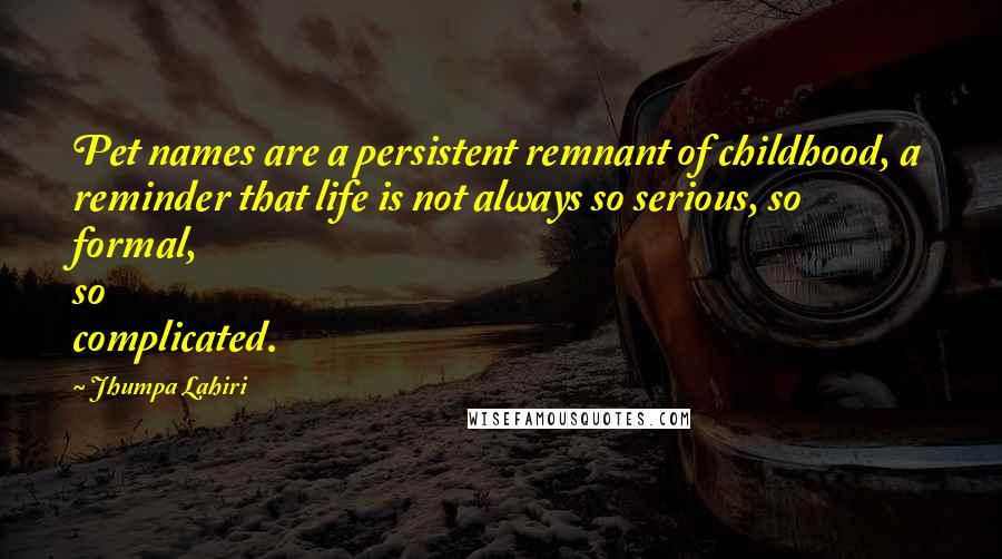 Jhumpa Lahiri Quotes: Pet names are a persistent remnant of childhood, a reminder that life is not always so serious, so formal, so complicated.