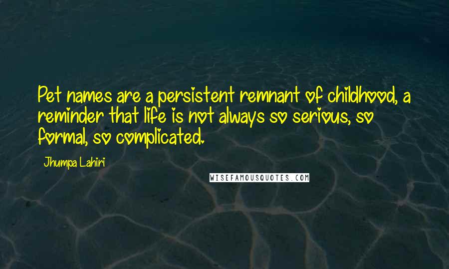 Jhumpa Lahiri Quotes: Pet names are a persistent remnant of childhood, a reminder that life is not always so serious, so formal, so complicated.