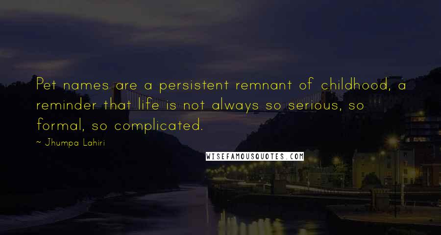 Jhumpa Lahiri Quotes: Pet names are a persistent remnant of childhood, a reminder that life is not always so serious, so formal, so complicated.