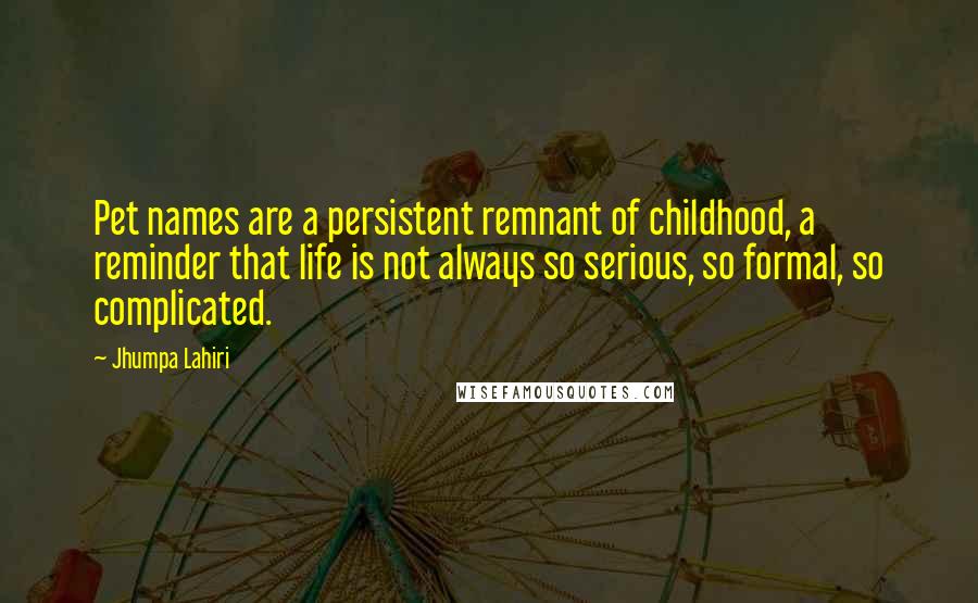 Jhumpa Lahiri Quotes: Pet names are a persistent remnant of childhood, a reminder that life is not always so serious, so formal, so complicated.