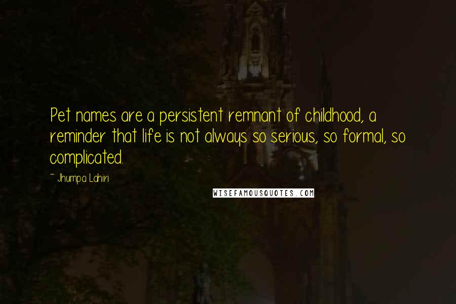 Jhumpa Lahiri Quotes: Pet names are a persistent remnant of childhood, a reminder that life is not always so serious, so formal, so complicated.