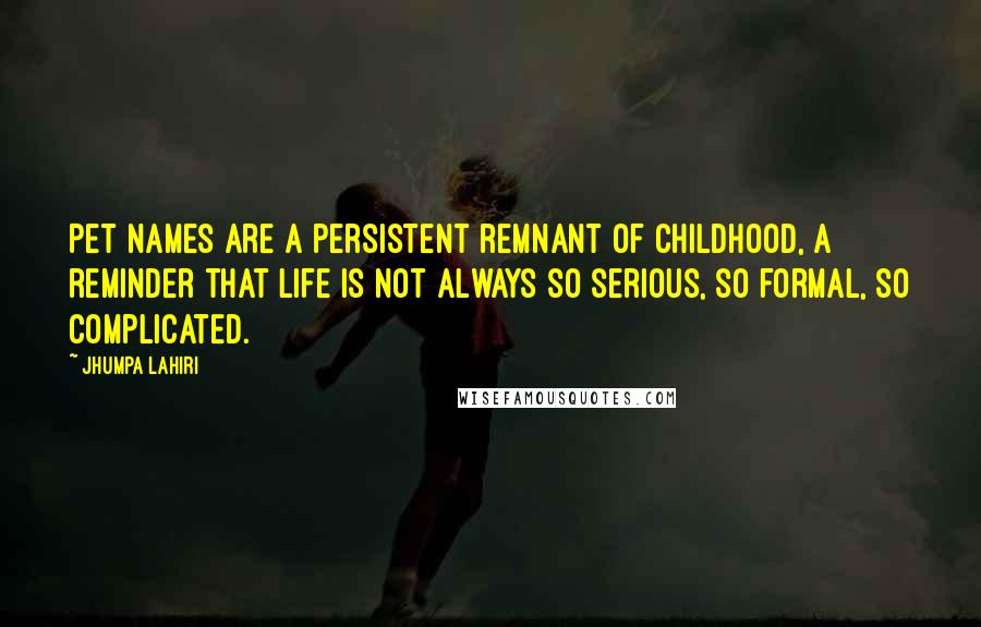 Jhumpa Lahiri Quotes: Pet names are a persistent remnant of childhood, a reminder that life is not always so serious, so formal, so complicated.