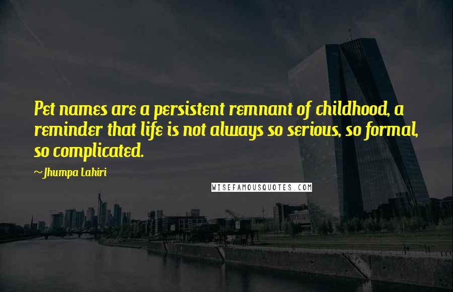 Jhumpa Lahiri Quotes: Pet names are a persistent remnant of childhood, a reminder that life is not always so serious, so formal, so complicated.