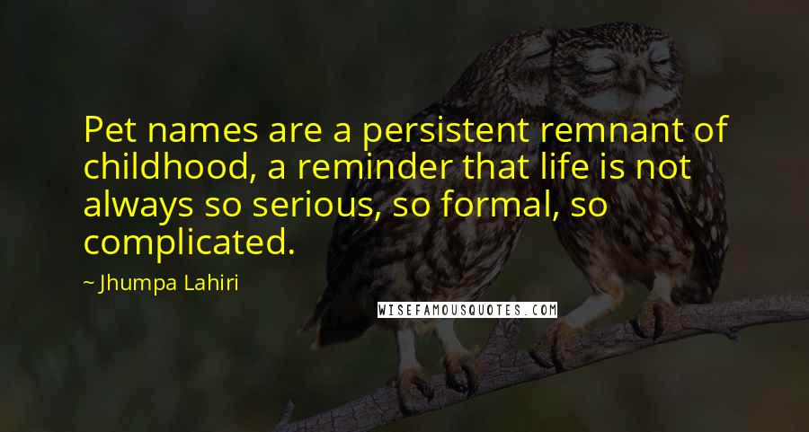 Jhumpa Lahiri Quotes: Pet names are a persistent remnant of childhood, a reminder that life is not always so serious, so formal, so complicated.