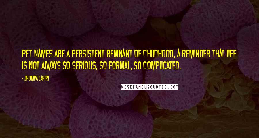 Jhumpa Lahiri Quotes: Pet names are a persistent remnant of childhood, a reminder that life is not always so serious, so formal, so complicated.