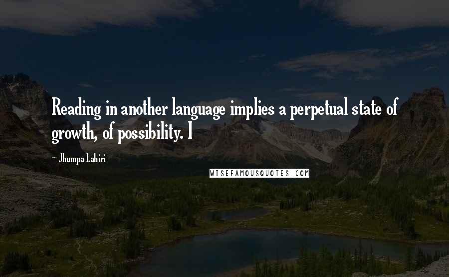 Jhumpa Lahiri Quotes: Reading in another language implies a perpetual state of growth, of possibility. I
