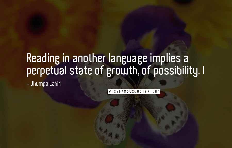 Jhumpa Lahiri Quotes: Reading in another language implies a perpetual state of growth, of possibility. I