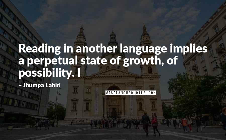 Jhumpa Lahiri Quotes: Reading in another language implies a perpetual state of growth, of possibility. I