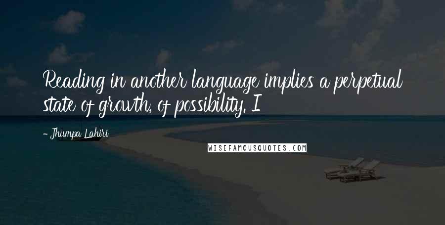 Jhumpa Lahiri Quotes: Reading in another language implies a perpetual state of growth, of possibility. I