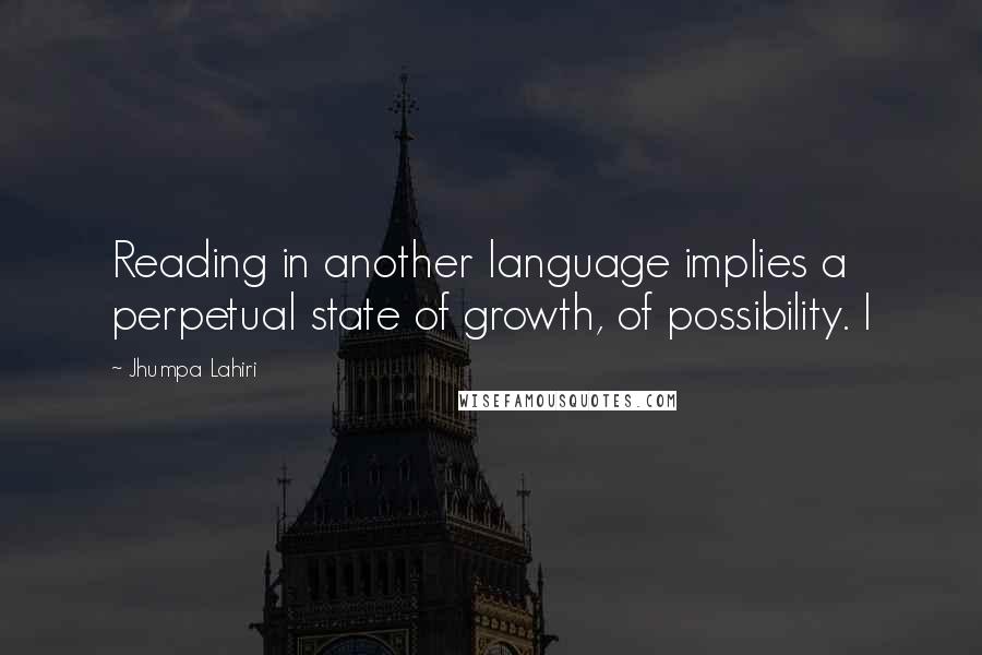 Jhumpa Lahiri Quotes: Reading in another language implies a perpetual state of growth, of possibility. I