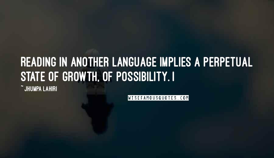 Jhumpa Lahiri Quotes: Reading in another language implies a perpetual state of growth, of possibility. I