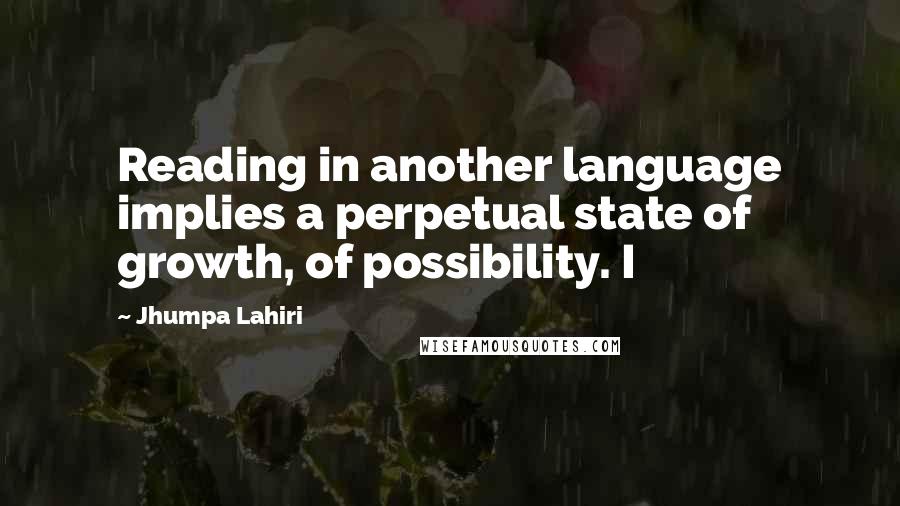 Jhumpa Lahiri Quotes: Reading in another language implies a perpetual state of growth, of possibility. I