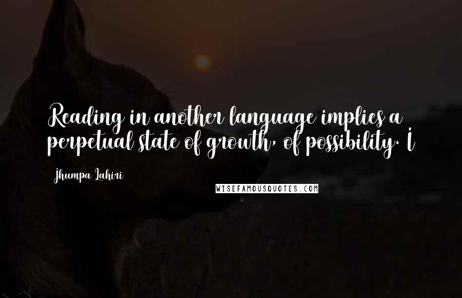 Jhumpa Lahiri Quotes: Reading in another language implies a perpetual state of growth, of possibility. I