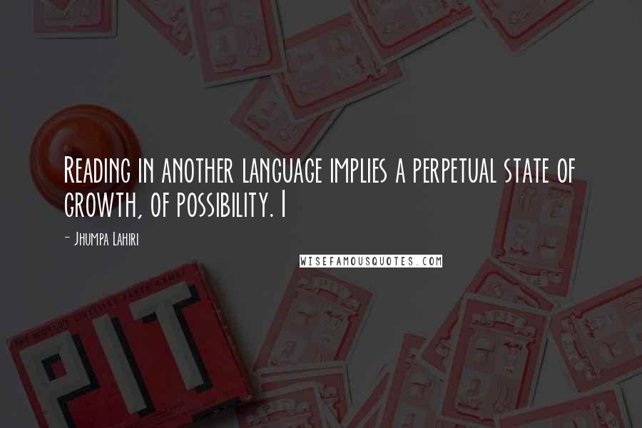 Jhumpa Lahiri Quotes: Reading in another language implies a perpetual state of growth, of possibility. I