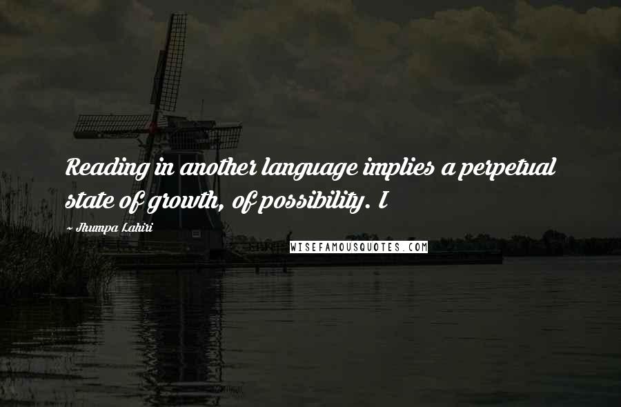Jhumpa Lahiri Quotes: Reading in another language implies a perpetual state of growth, of possibility. I