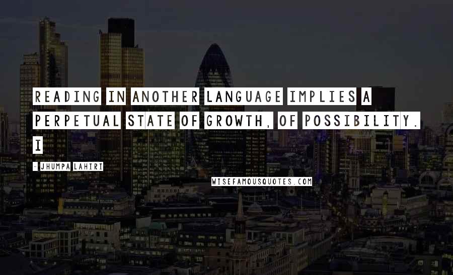 Jhumpa Lahiri Quotes: Reading in another language implies a perpetual state of growth, of possibility. I