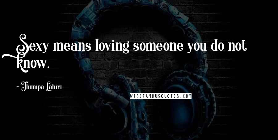 Jhumpa Lahiri Quotes: Sexy means loving someone you do not know.