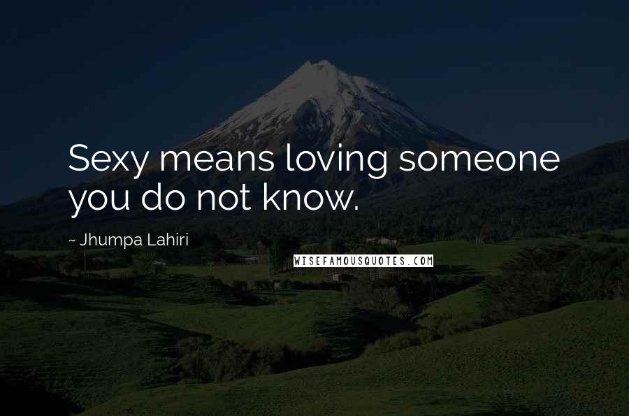 Jhumpa Lahiri Quotes: Sexy means loving someone you do not know.