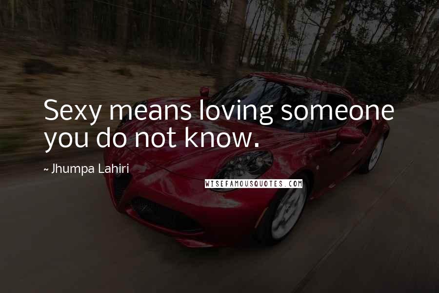Jhumpa Lahiri Quotes: Sexy means loving someone you do not know.
