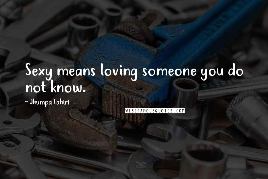 Jhumpa Lahiri Quotes: Sexy means loving someone you do not know.