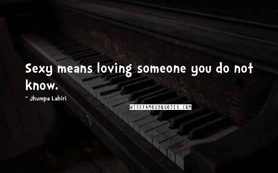 Jhumpa Lahiri Quotes: Sexy means loving someone you do not know.
