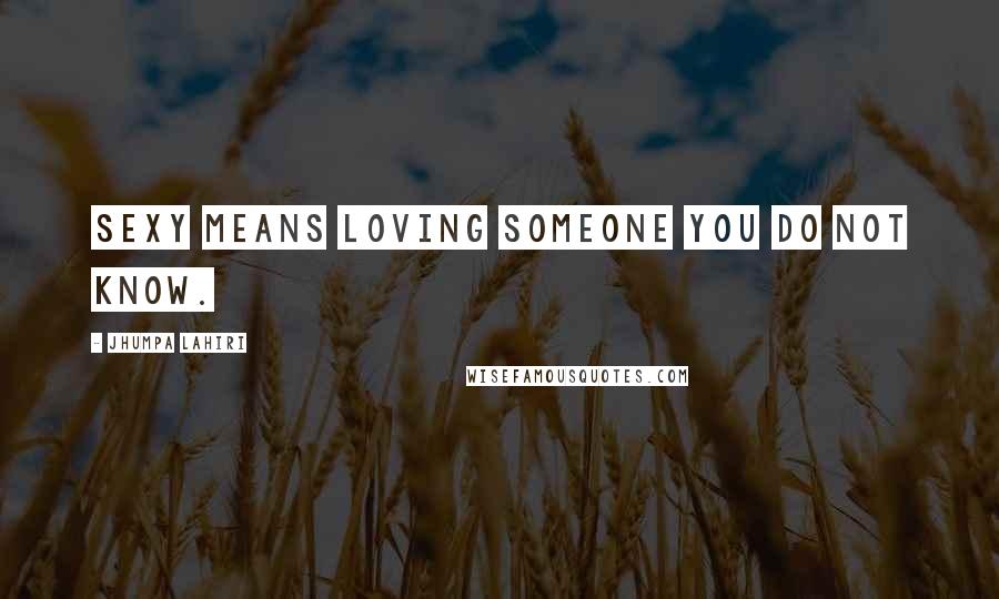 Jhumpa Lahiri Quotes: Sexy means loving someone you do not know.