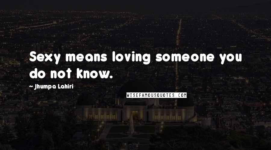 Jhumpa Lahiri Quotes: Sexy means loving someone you do not know.