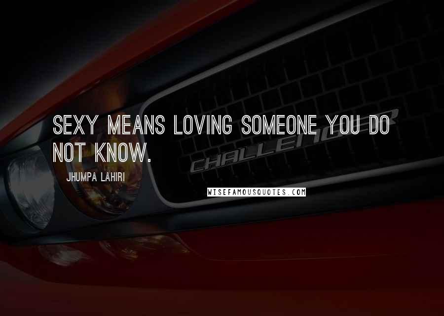 Jhumpa Lahiri Quotes: Sexy means loving someone you do not know.