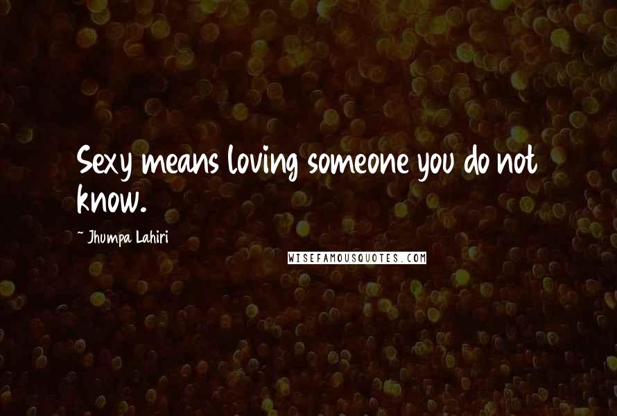 Jhumpa Lahiri Quotes: Sexy means loving someone you do not know.
