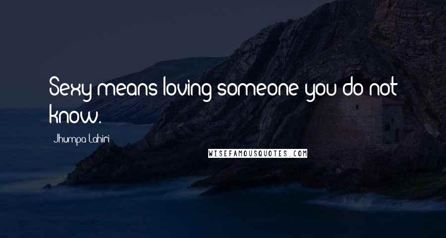 Jhumpa Lahiri Quotes: Sexy means loving someone you do not know.