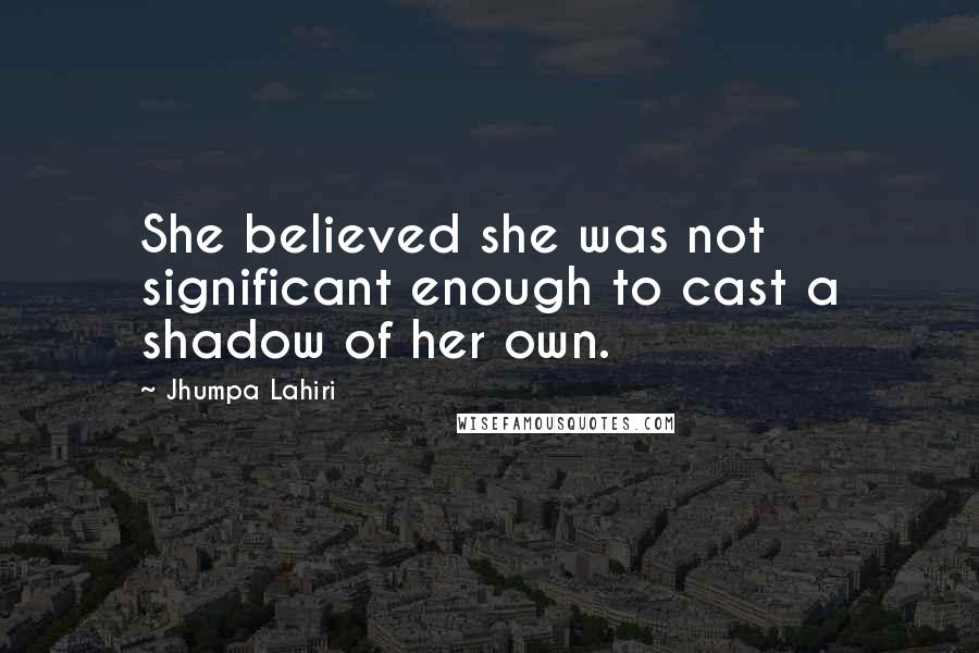 Jhumpa Lahiri Quotes: She believed she was not significant enough to cast a shadow of her own.