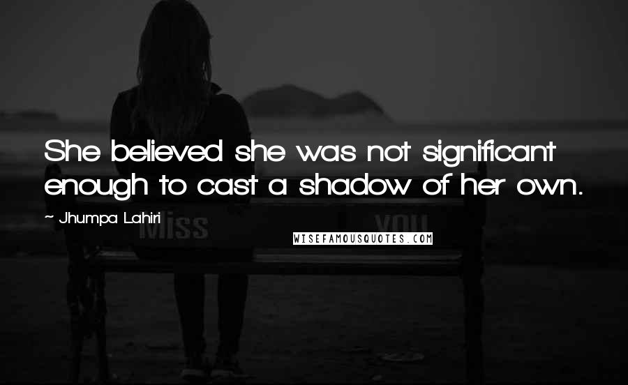 Jhumpa Lahiri Quotes: She believed she was not significant enough to cast a shadow of her own.