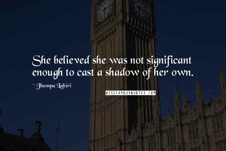 Jhumpa Lahiri Quotes: She believed she was not significant enough to cast a shadow of her own.