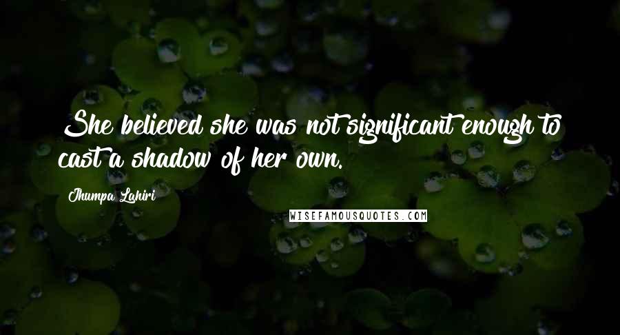 Jhumpa Lahiri Quotes: She believed she was not significant enough to cast a shadow of her own.