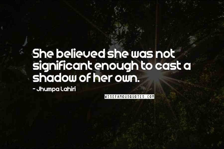 Jhumpa Lahiri Quotes: She believed she was not significant enough to cast a shadow of her own.