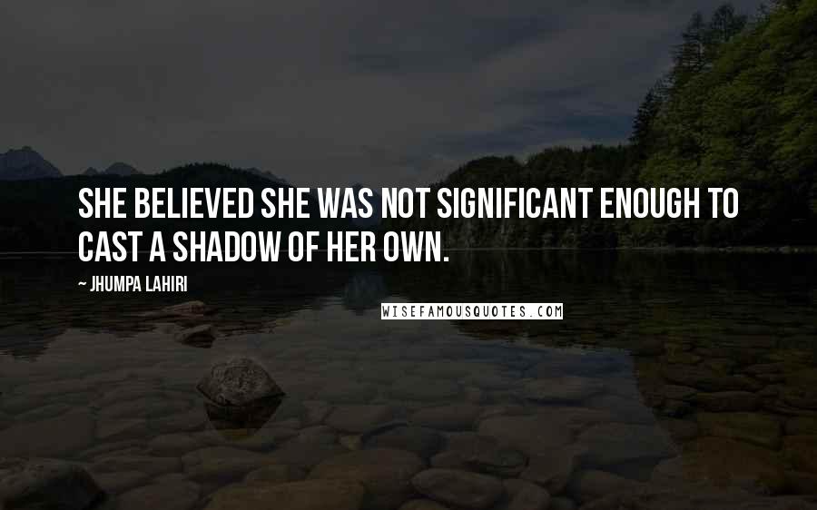 Jhumpa Lahiri Quotes: She believed she was not significant enough to cast a shadow of her own.