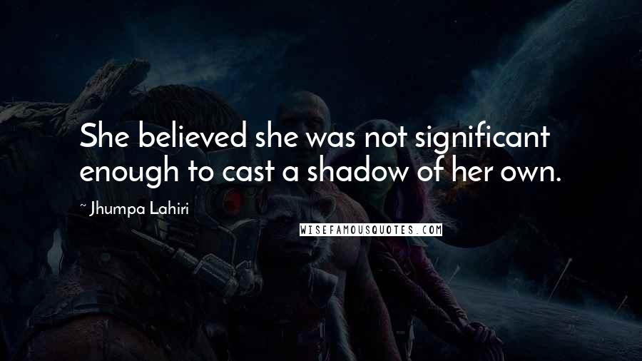Jhumpa Lahiri Quotes: She believed she was not significant enough to cast a shadow of her own.