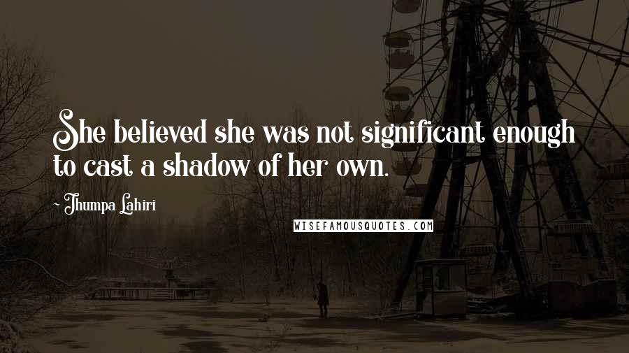 Jhumpa Lahiri Quotes: She believed she was not significant enough to cast a shadow of her own.