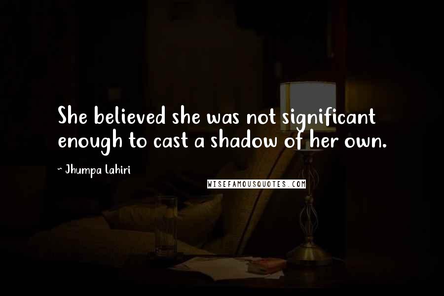 Jhumpa Lahiri Quotes: She believed she was not significant enough to cast a shadow of her own.