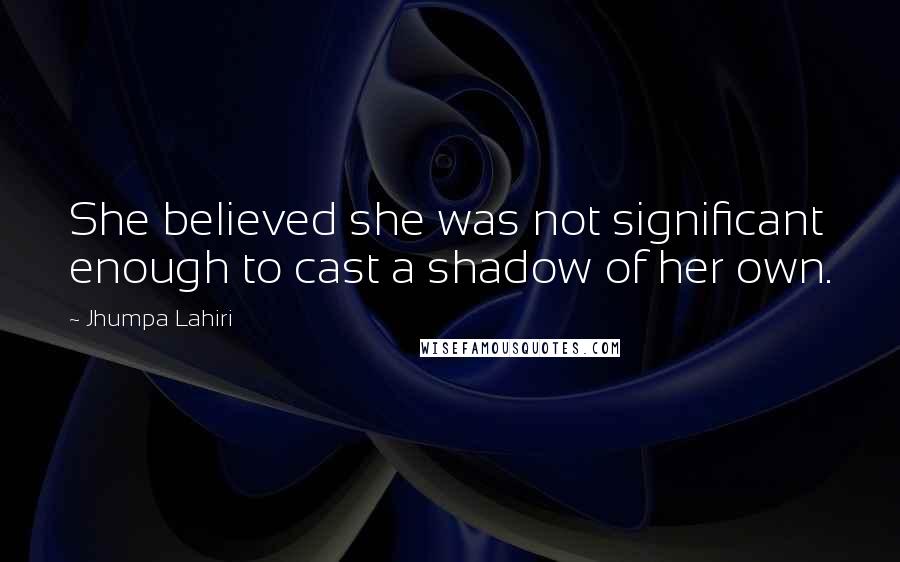 Jhumpa Lahiri Quotes: She believed she was not significant enough to cast a shadow of her own.