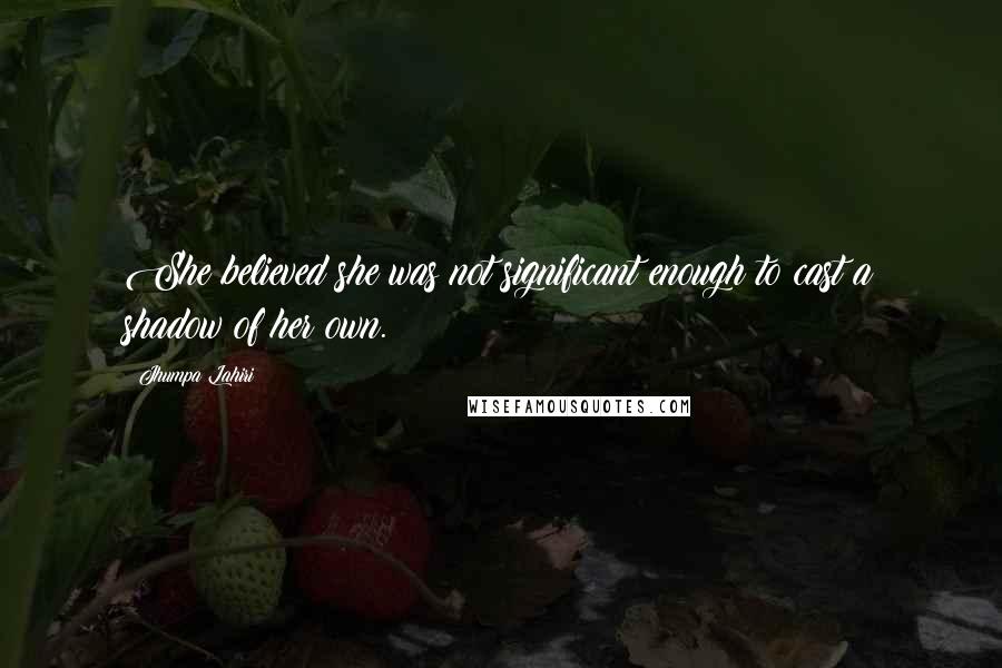 Jhumpa Lahiri Quotes: She believed she was not significant enough to cast a shadow of her own.
