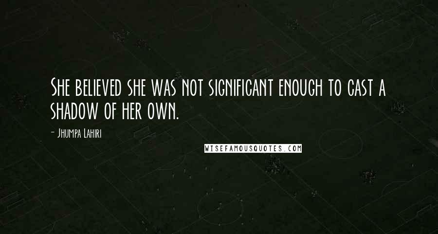 Jhumpa Lahiri Quotes: She believed she was not significant enough to cast a shadow of her own.
