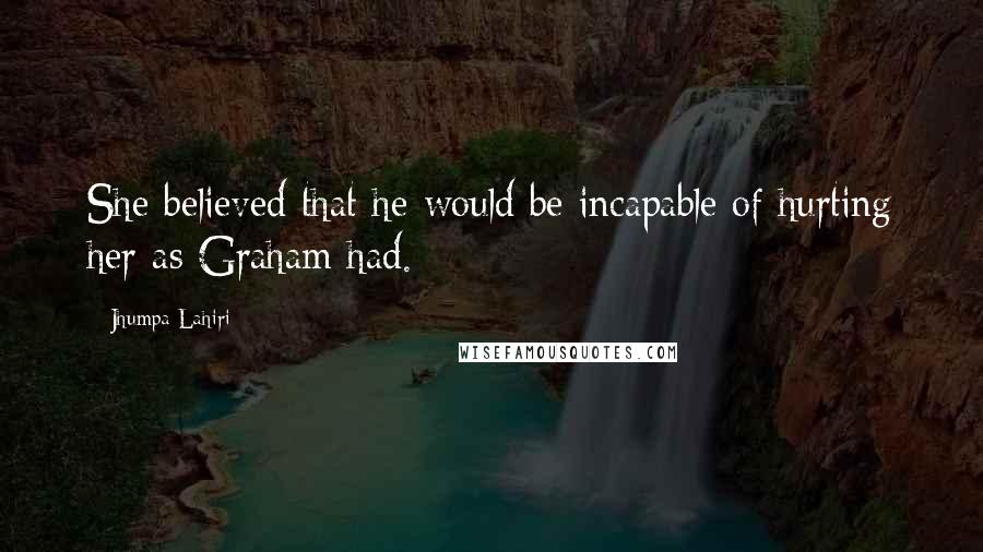 Jhumpa Lahiri Quotes: She believed that he would be incapable of hurting her as Graham had.