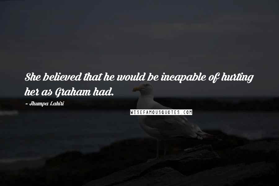 Jhumpa Lahiri Quotes: She believed that he would be incapable of hurting her as Graham had.