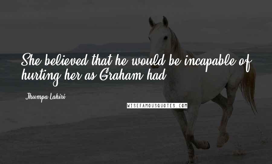 Jhumpa Lahiri Quotes: She believed that he would be incapable of hurting her as Graham had.