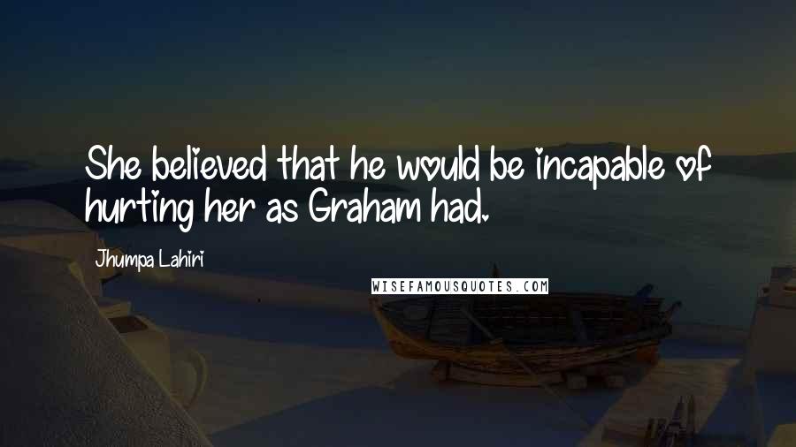 Jhumpa Lahiri Quotes: She believed that he would be incapable of hurting her as Graham had.