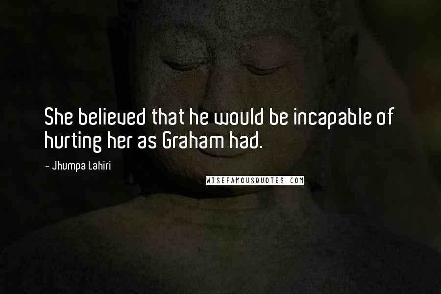 Jhumpa Lahiri Quotes: She believed that he would be incapable of hurting her as Graham had.